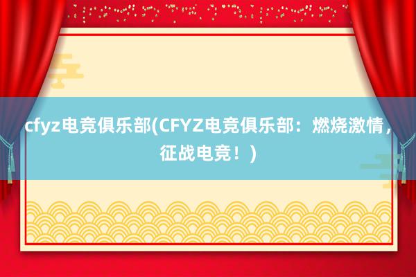 cfyz电竞俱乐部(CFYZ电竞俱乐部：燃烧激情，征战电竞！)