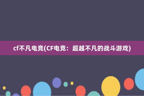 cf不凡电竞(CF电竞：超越不凡的战斗游戏)