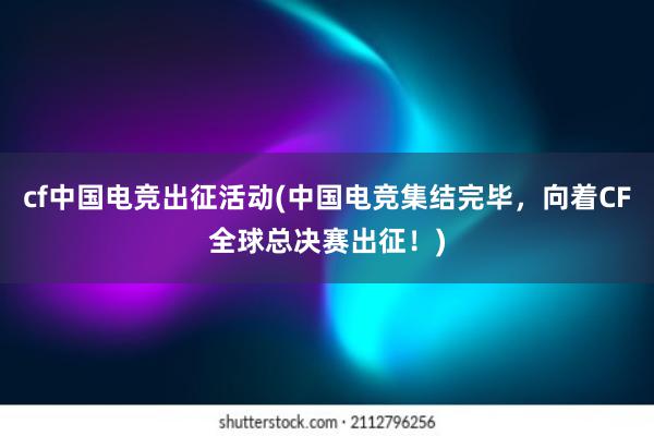 cf中国电竞出征活动(中国电竞集结完毕，向着CF全球总决赛出征！)