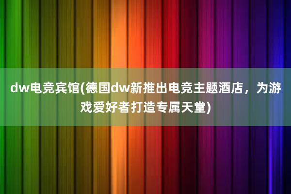 dw电竞宾馆(德国dw新推出电竞主题酒店，为游戏爱好者打造专属天堂)