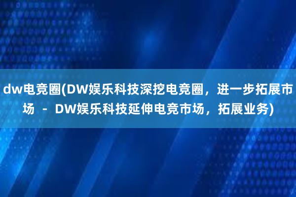 dw电竞圈(DW娱乐科技深挖电竞圈，进一步拓展市场  -  DW娱乐科技延伸电竞市场，拓展业务)