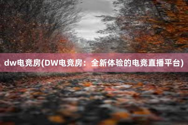 dw电竞房(DW电竞房：全新体验的电竞直播平台)