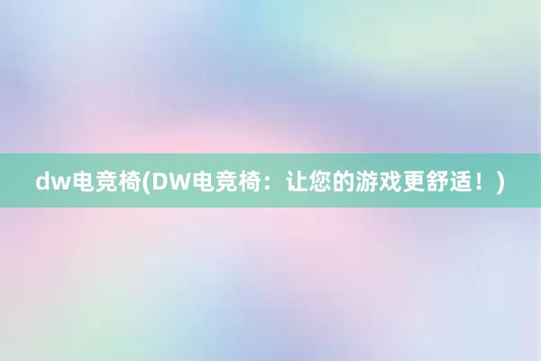 dw电竞椅(DW电竞椅：让您的游戏更舒适！)