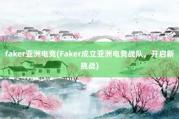 faker亚洲电竞(Faker成立亚洲电竞战队，开启新挑战)