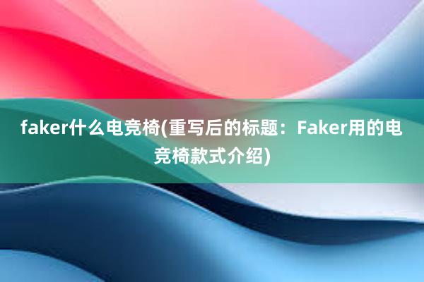 faker什么电竞椅(重写后的标题：Faker用的电竞椅款式介绍)