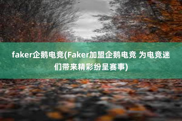 faker企鹅电竞(Faker加盟企鹅电竞 为电竞迷们带来精彩纷呈赛事)