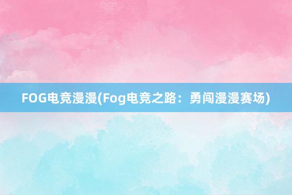 FOG电竞漫漫(Fog电竞之路：勇闯漫漫赛场)