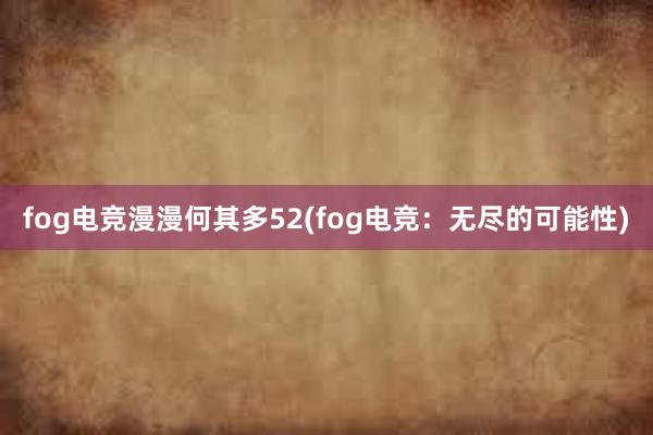 fog电竞漫漫何其多52(fog电竞：无尽的可能性)