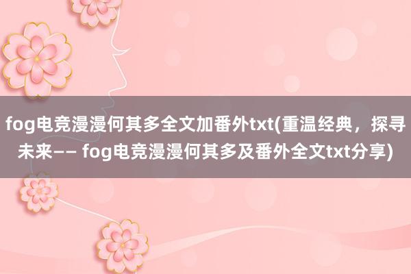 fog电竞漫漫何其多全文加番外txt(重温经典，探寻未来—— fog电竞漫漫何其多及番外全文txt分享)