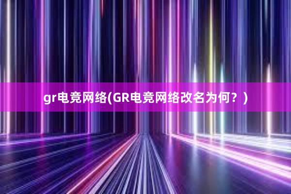 gr电竞网络(GR电竞网络改名为何？)