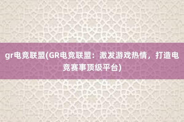 gr电竞联盟(GR电竞联盟：激发游戏热情，打造电竞赛事顶级平台)