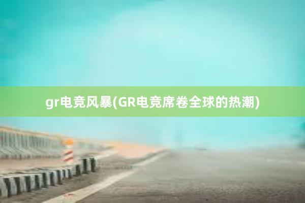 gr电竞风暴(GR电竞席卷全球的热潮)