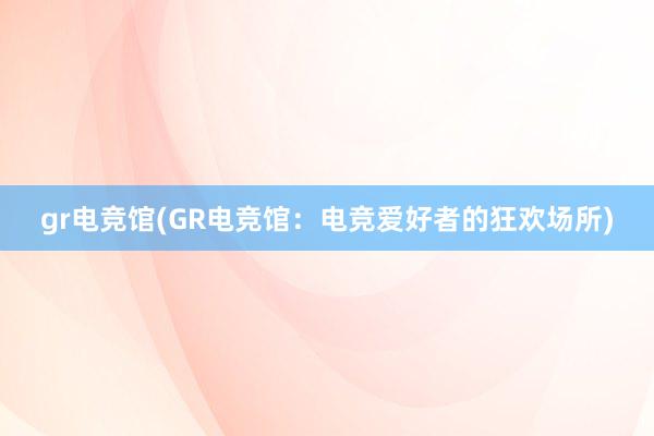 gr电竞馆(GR电竞馆：电竞爱好者的狂欢场所)