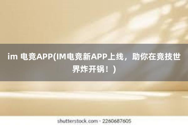 im 电竞APP(IM电竞新APP上线，助你在竞技世界炸开锅！)