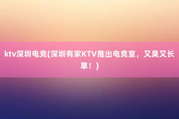 ktv深圳电竞(深圳有家KTV推出电竞室，又臭又长草！)