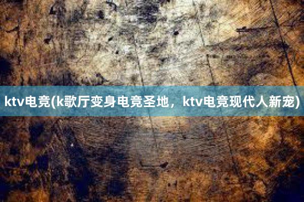 ktv电竞(k歌厅变身电竞圣地，ktv电竞现代人新宠)