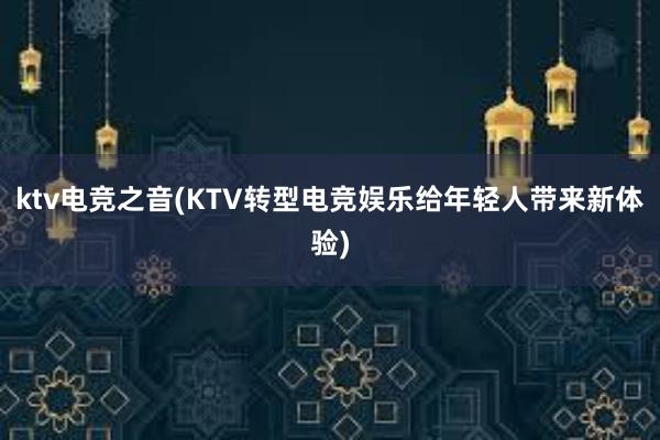 ktv电竞之音(KTV转型电竞娱乐给年轻人带来新体验)