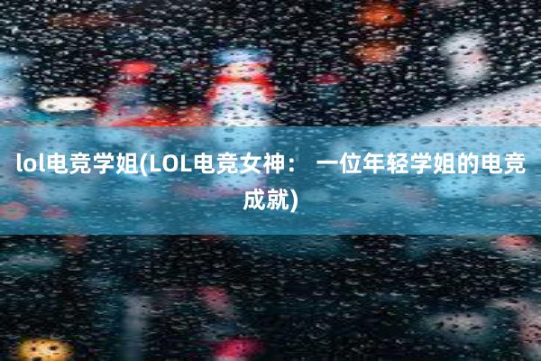 lol电竞学姐(LOL电竞女神： 一位年轻学姐的电竞成就)