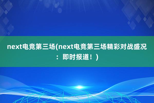 next电竞第三场(next电竞第三场精彩对战盛况：即时报道！)