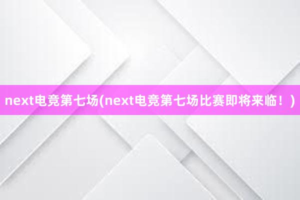 next电竞第七场(next电竞第七场比赛即将来临！)