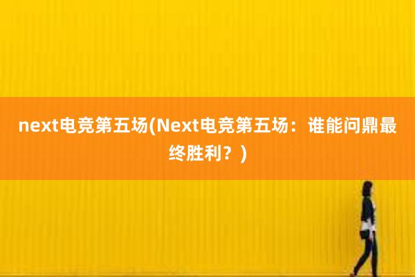 next电竞第五场(Next电竞第五场：谁能问鼎最终胜利？)