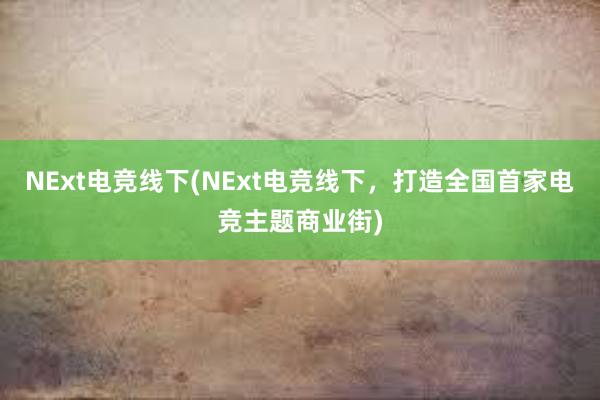 NExt电竞线下(NExt电竞线下，打造全国首家电竞主题商业街)