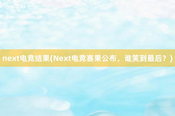 next电竞结果(Next电竞赛果公布，谁笑到最后？)