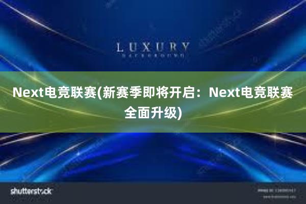 Next电竞联赛(新赛季即将开启：Next电竞联赛全面升级)