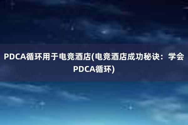 PDCA循环用于电竞酒店(电竞酒店成功秘诀：学会PDCA循环)