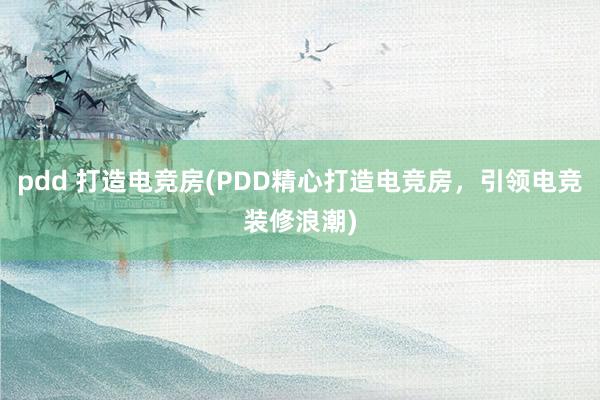 pdd 打造电竞房(PDD精心打造电竞房，引领电竞装修浪潮)