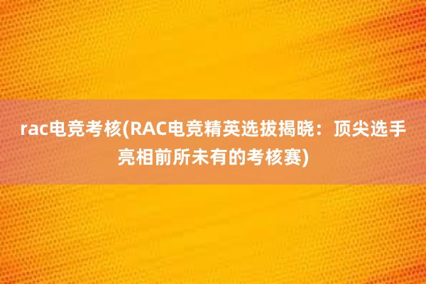 rac电竞考核(RAC电竞精英选拔揭晓：顶尖选手亮相前所未有的考核赛)