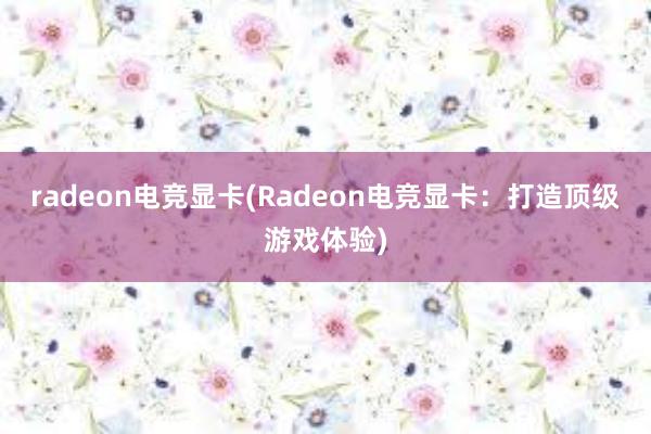 radeon电竞显卡(Radeon电竞显卡：打造顶级游戏体验)