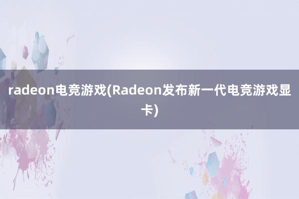 radeon电竞游戏(Radeon发布新一代电竞游戏显卡)