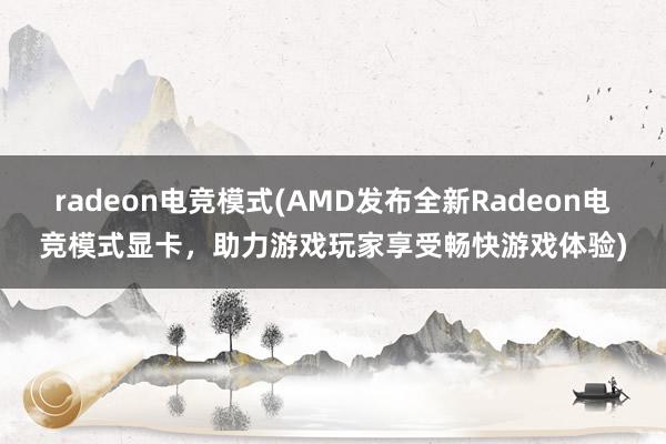 radeon电竞模式(AMD发布全新Radeon电竞模式显卡，助力游戏玩家享受畅快游戏体验)