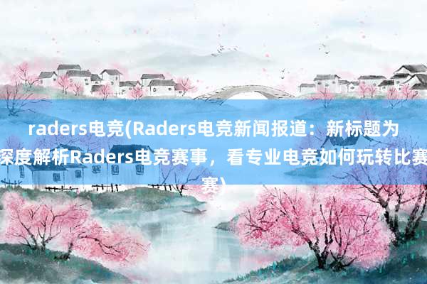 raders电竞(Raders电竞新闻报道：新标题为 深度解析Raders电竞赛事，看专业电竞如何玩转比赛)