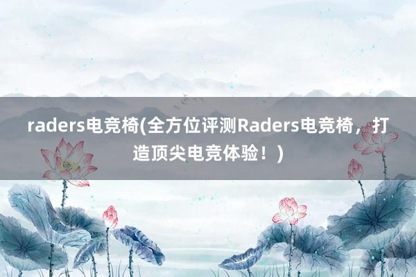 raders电竞椅(全方位评测Raders电竞椅，打造顶尖电竞体验！)