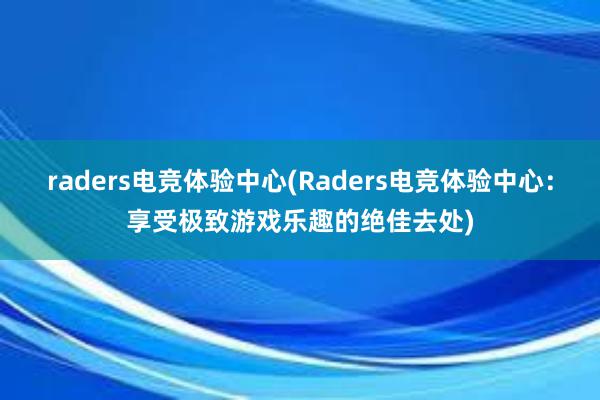 raders电竞体验中心(Raders电竞体验中心：享受极致游戏乐趣的绝佳去处)