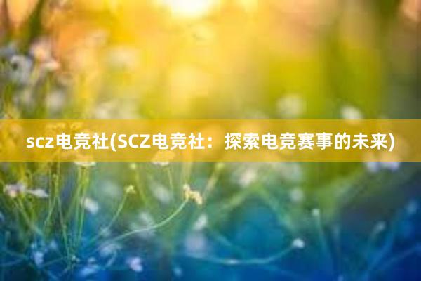 scz电竞社(SCZ电竞社：探索电竞赛事的未来)