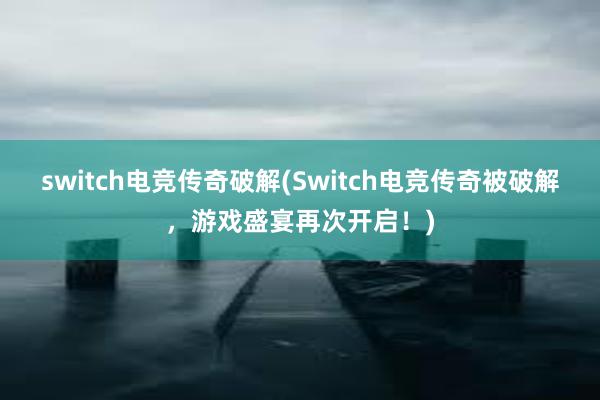 switch电竞传奇破解(Switch电竞传奇被破解，游戏盛宴再次开启！)