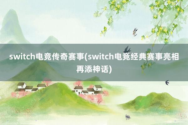 switch电竞传奇赛事(switch电竞经典赛事亮相再添神话)