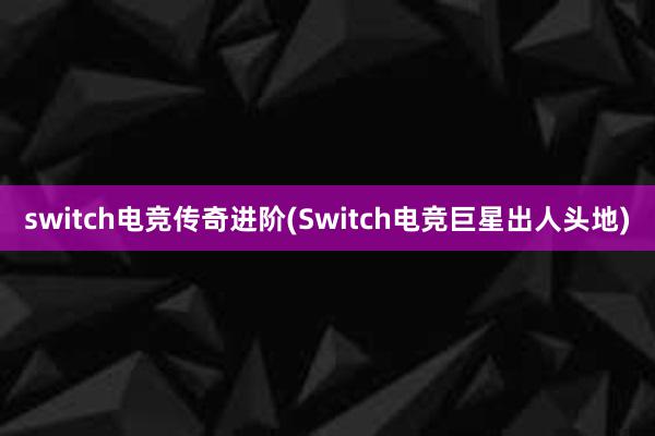 switch电竞传奇进阶(Switch电竞巨星出人头地)