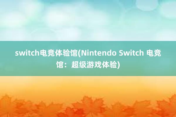 switch电竞体验馆(Nintendo Switch 电竞馆：超级游戏体验)