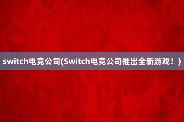 switch电竞公司(Switch电竞公司推出全新游戏！)