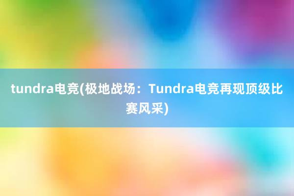 tundra电竞(极地战场：Tundra电竞再现顶级比赛风采)