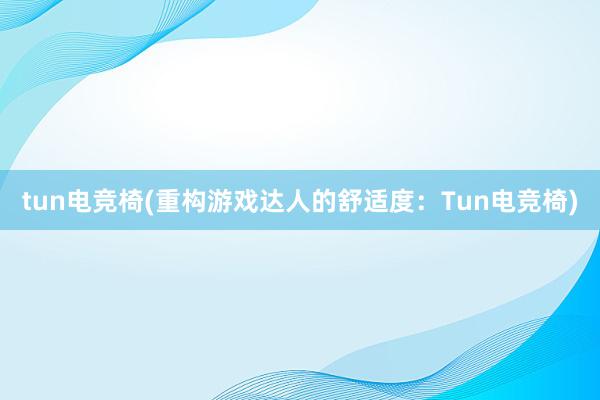 tun电竞椅(重构游戏达人的舒适度：Tun电竞椅)