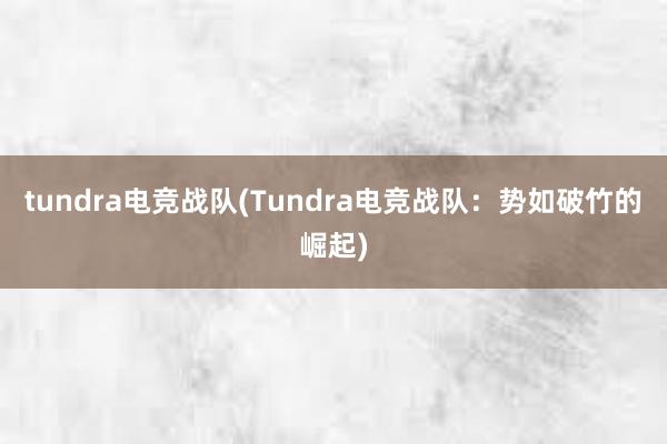 tundra电竞战队(Tundra电竞战队：势如破竹的崛起)