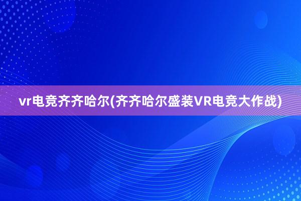 vr电竞齐齐哈尔(齐齐哈尔盛装VR电竞大作战)