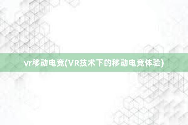 vr移动电竞(VR技术下的移动电竞体验)