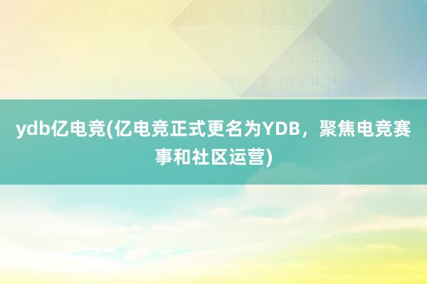 ydb亿电竞(亿电竞正式更名为YDB，聚焦电竞赛事和社区运营)