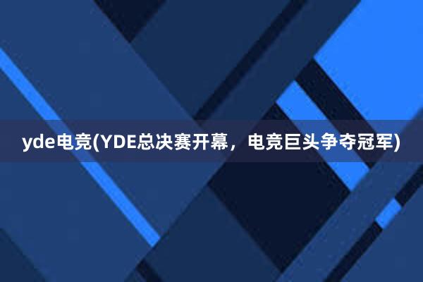 yde电竞(YDE总决赛开幕，电竞巨头争夺冠军)